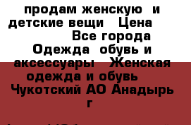 продам женскую  и детские вещи › Цена ­ 100-5000 - Все города Одежда, обувь и аксессуары » Женская одежда и обувь   . Чукотский АО,Анадырь г.